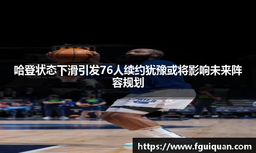 哈登状态下滑引发76人续约犹豫或将影响未来阵容规划
